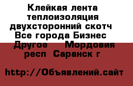 Клейкая лента, теплоизоляция, двухсторонний скотч - Все города Бизнес » Другое   . Мордовия респ.,Саранск г.